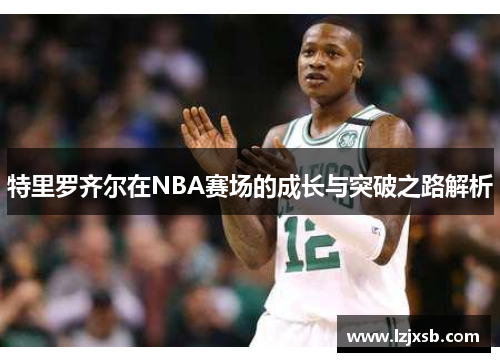 特里罗齐尔在NBA赛场的成长与突破之路解析